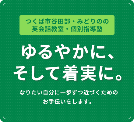 つくば市谷田部・みどりのの英会話教室・個別指導塾 ゆるやかに、そして着実に。 なりたい自分に一歩ずつ近づくためのお手伝いをします。